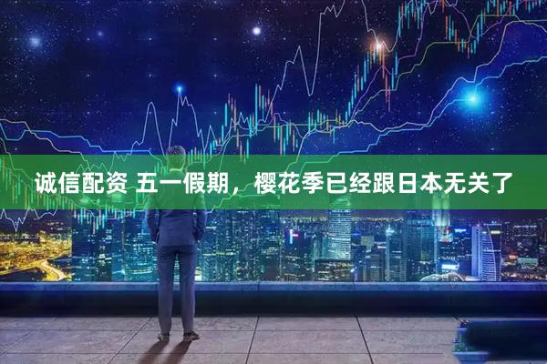 诚信配资 五一假期，樱花季已经跟日本无关了