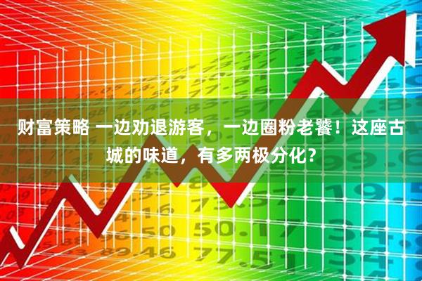 财富策略 一边劝退游客，一边圈粉老饕！这座古城的味道，有多两极分化？