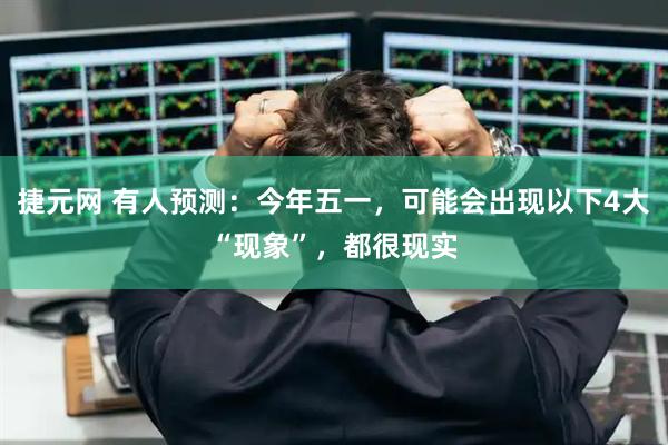 捷元网 有人预测：今年五一，可能会出现以下4大“现象”，都很现实