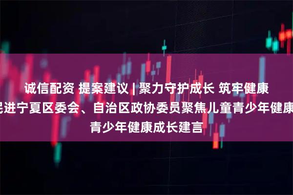诚信配资 提案建议 | 聚力守护成长 筑牢健康防线——民进宁夏区委会、自治区政协委员聚焦儿童青少年健康成长建言