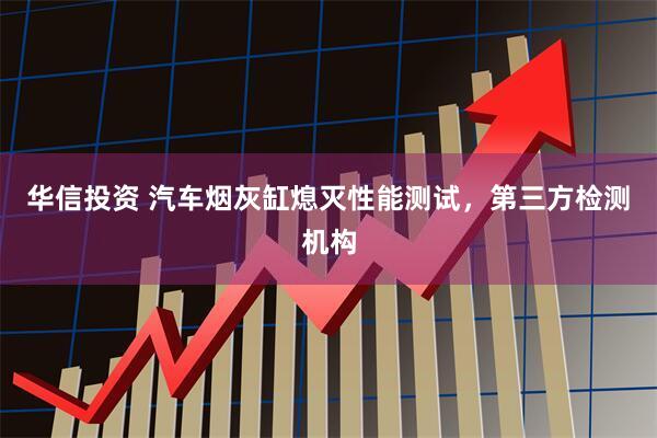 华信投资 汽车烟灰缸熄灭性能测试，第三方检测机构