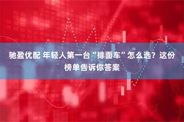 驰盈优配 年轻人第一台“排面车”怎么选?这份榜单告诉你答案