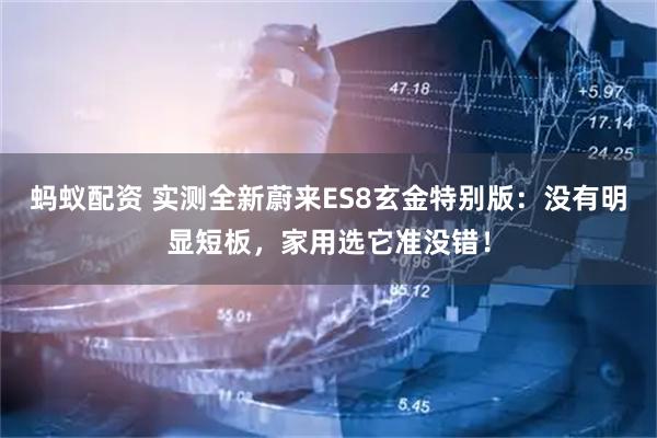 蚂蚁配资 实测全新蔚来ES8玄金特别版:没有明显短板,家用选它准没错!