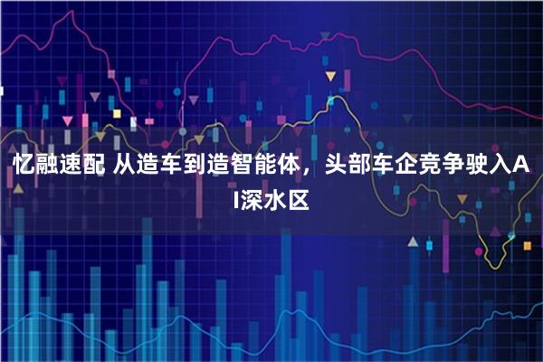 忆融速配 从造车到造智能体，头部车企竞争驶入AI深水区