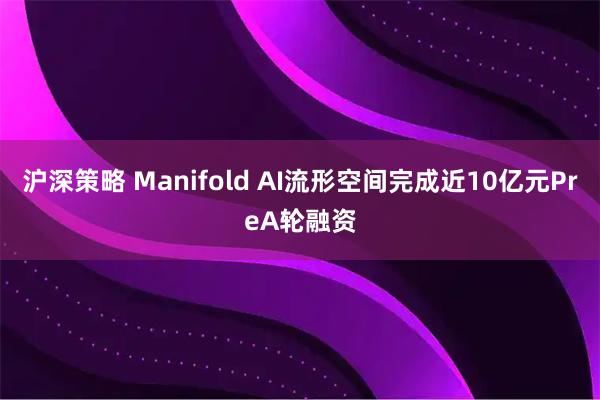 沪深策略 Manifold AI流形空间完成近10亿元PreA轮融资
