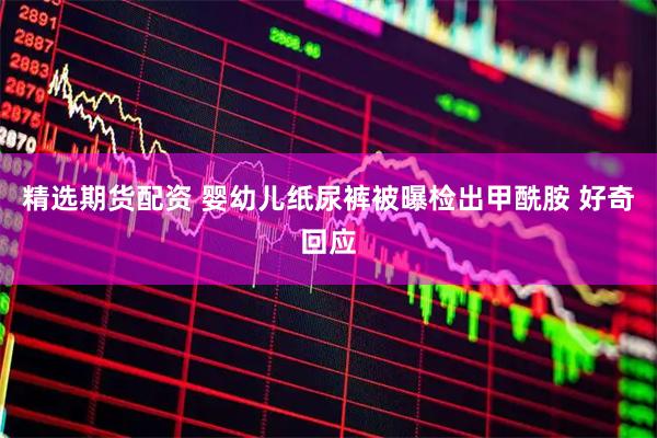 精选期货配资 婴幼儿纸尿裤被曝检出甲酰胺 好奇回应