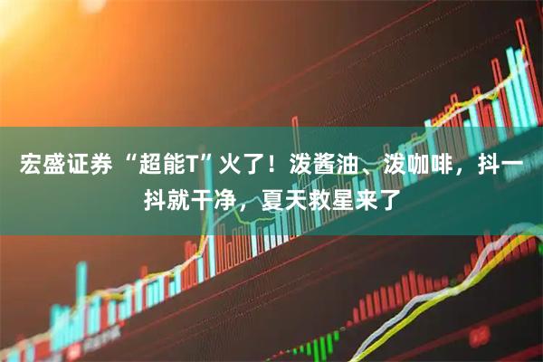 宏盛证券 “超能T”火了！泼酱油、泼咖啡，抖一抖就干净，夏天救星来了