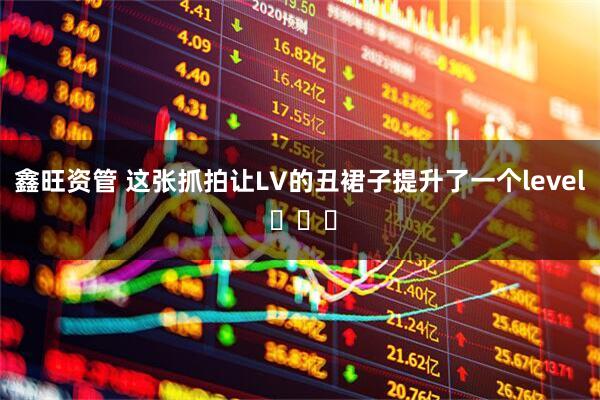 鑫旺资管 这张抓拍让LV的丑裙子提升了一个level ​​​