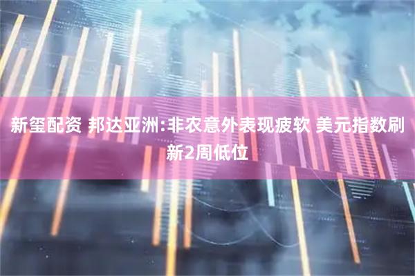 新玺配资 邦达亚洲:非农意外表现疲软 美元指数刷新2周低位
