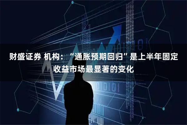 财盛证券 机构：“通胀预期回归”是上半年固定收益市场最显著的变化