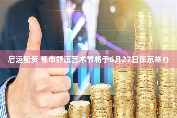 启运配资 都市舒压艺术节将于6月27日在京举办