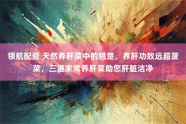 领航配资 天然养肝菜中的翘楚,养肝功效远超菠菜,三道家常养肝菜助您肝脏洁净