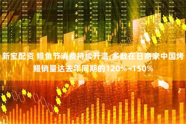 新宝配资 鳗鱼节消费持续升温,多数在日商家中国烤鳗销量达去年同期的120%~150%