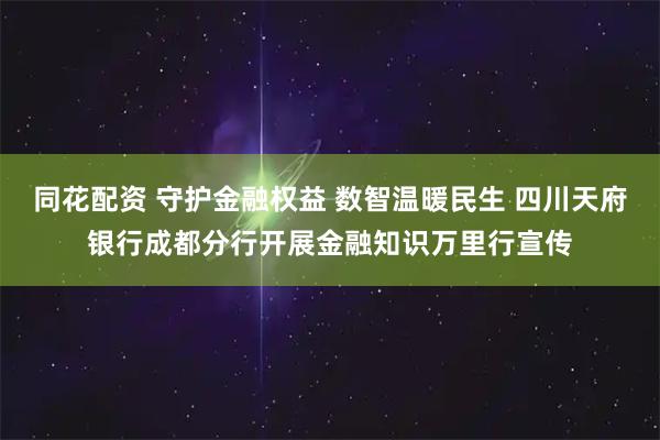 同花配资 守护金融权益 数智温暖民生 四川天府银行成都分行开展金融知识万里行宣传
