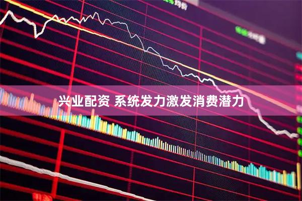 兴业配资 系统发力激发消费潜力
