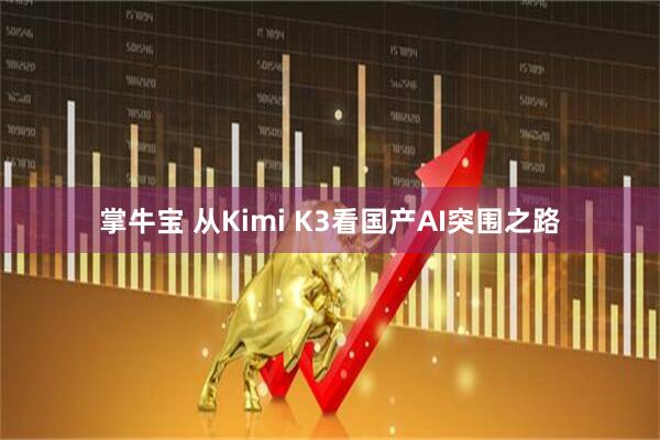 掌牛宝 从Kimi K3看国产AI突围之路