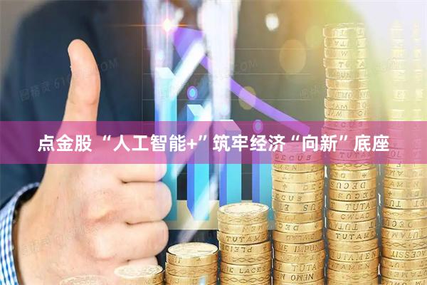 点金股 “人工智能+”筑牢经济“向新”底座