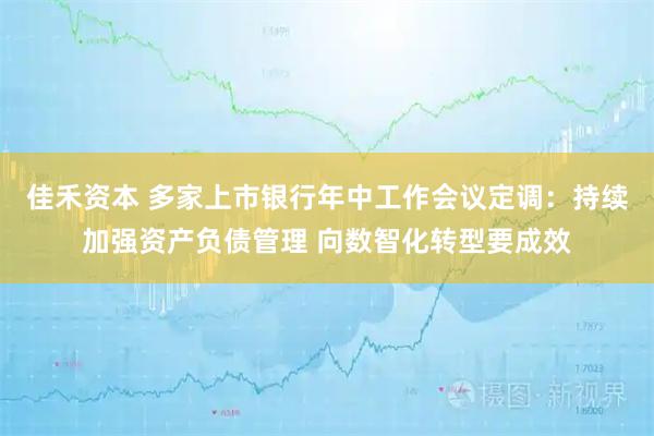 佳禾资本 多家上市银行年中工作会议定调：持续加强资产负债管理 向数智化转型要成效