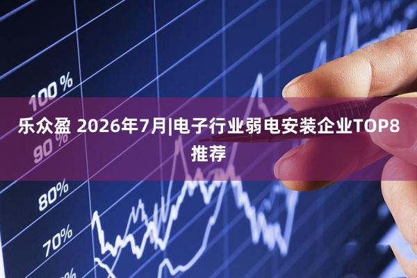 乐众盈 2026年7月|电子行业弱电安装企业TOP8推荐