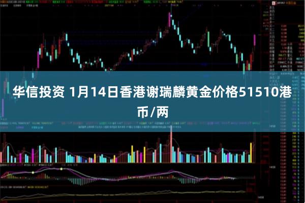 华信投资 1月14日香港谢瑞麟黄金价格51510港币/两