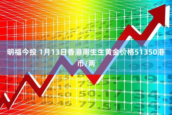 明福今投 1月13日香港周生生黄金价格51350港币/两