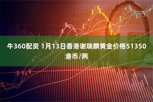 牛360配资 1月13日香港谢瑞麟黄金价格51350港币/两