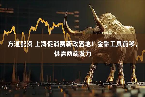 方道配资 上海促消费新政落地!金融工具前移,供需两端发力