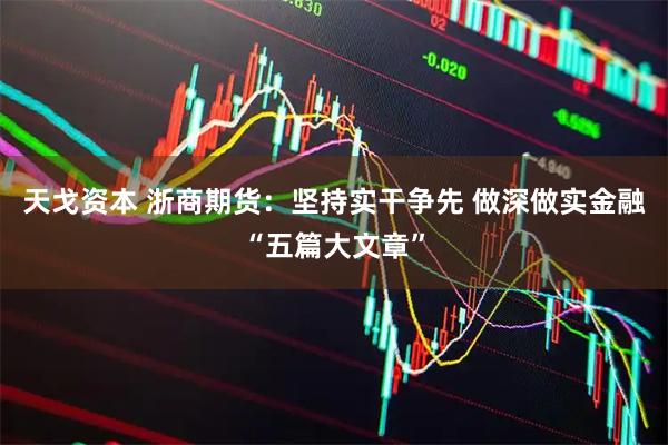 天戈资本 浙商期货：坚持实干争先 做深做实金融“五篇大文章”