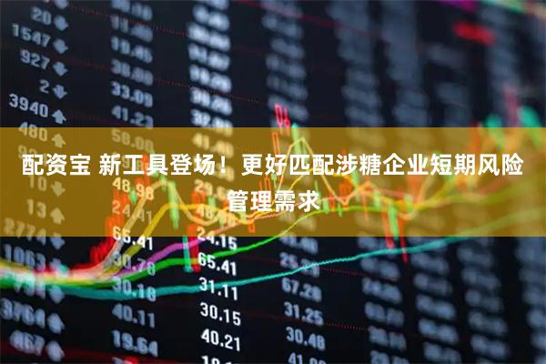 配资宝 新工具登场！更好匹配涉糖企业短期风险管理需求
