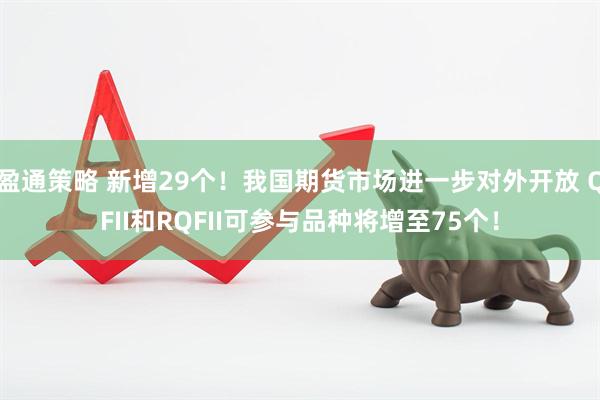 盈通策略 新增29个！我国期货市场进一步对外开放 QFII和RQFII可参与品种将增至75个！