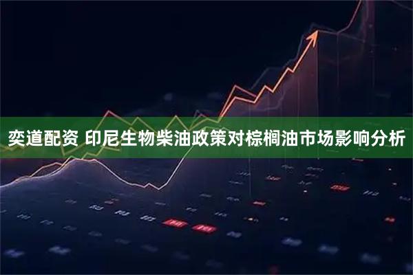 奕道配资 印尼生物柴油政策对棕榈油市场影响分析