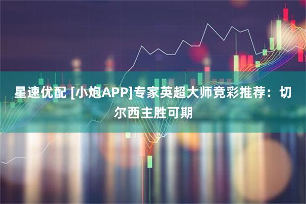 星速优配 [小炮APP]专家英超大师竞彩推荐：切尔西主胜可期