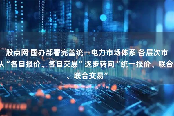 股点网 国办部署完善统一电力市场体系 各层次市场要从“各自报价、各自交易”逐步转向“统一报价、联合交易”