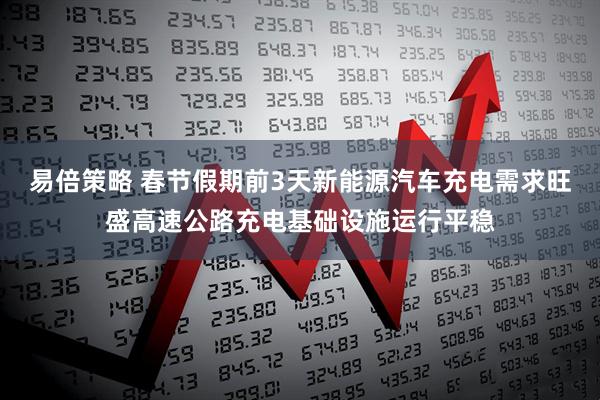 易倍策略 春节假期前3天新能源汽车充电需求旺盛高速公路充电基础设施运行平稳