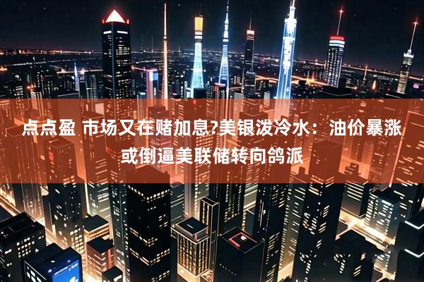 点点盈 市场又在赌加息?美银泼冷水：油价暴涨或倒逼美联储转向鸽派