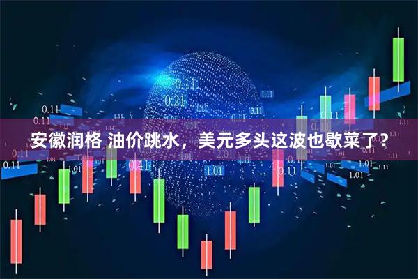 安徽润格 油价跳水，美元多头这波也歇菜了？