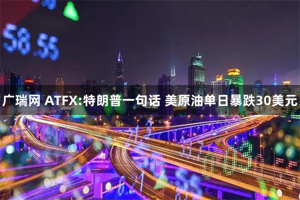 广瑞网 ATFX:特朗普一句话 美原油单日暴跌30美元