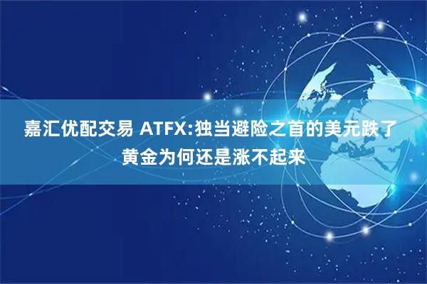 嘉汇优配交易 ATFX:独当避险之首的美元跌了 黄金为何还是涨不起来