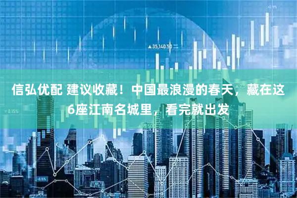 信弘优配 建议收藏！中国最浪漫的春天，藏在这6座江南名城里，看完就出发
