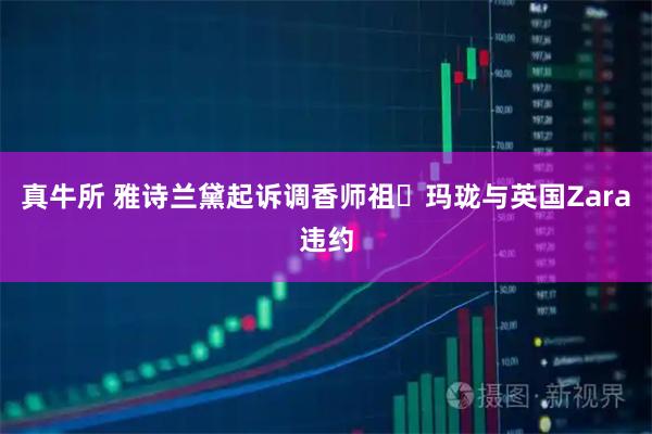 真牛所 雅诗兰黛起诉调香师祖・玛珑与英国Zara违约