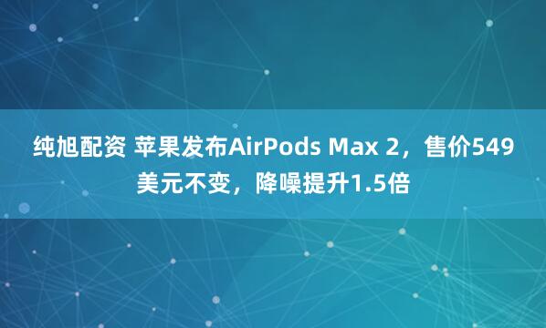 纯旭配资 苹果发布AirPods Max 2，售价549美元不变，降噪提升1.5倍