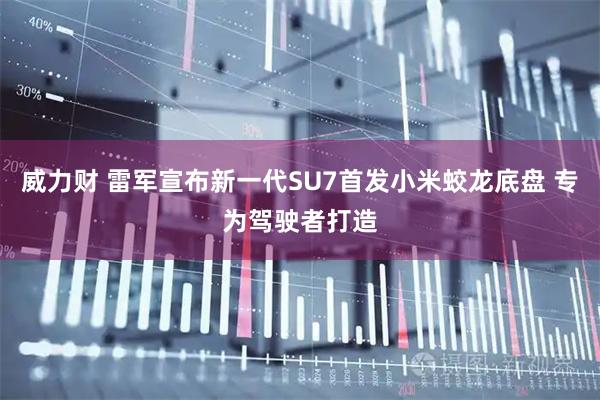 威力财 雷军宣布新一代SU7首发小米蛟龙底盘 专为驾驶者打造