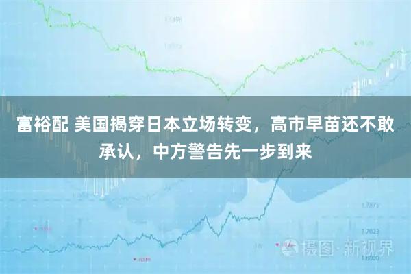 富裕配 美国揭穿日本立场转变，高市早苗还不敢承认，中方警告先一步到来