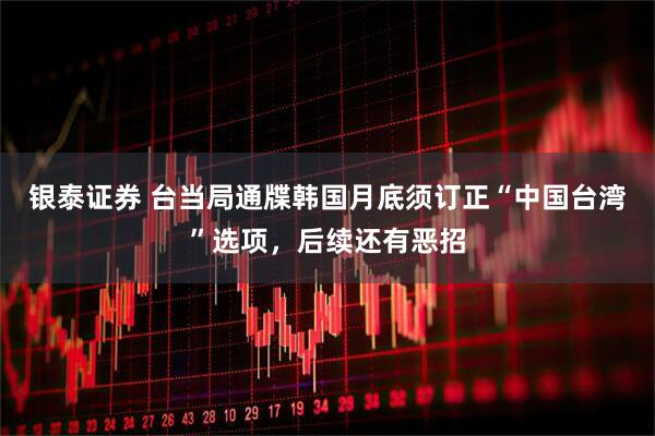 银泰证券 台当局通牒韩国月底须订正“中国台湾”选项，后续还有恶招