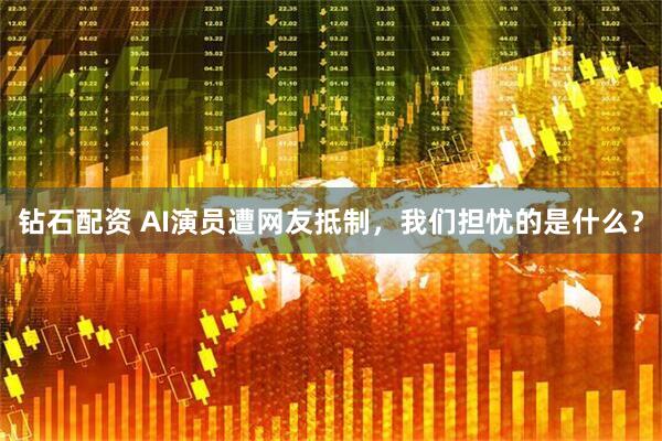 钻石配资 AI演员遭网友抵制,我们担忧的是什么?