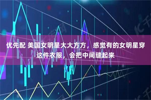 优先配 美国女明星大大方方，感觉有的女明星穿这件衣服，会把中间缝起来