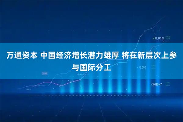 万通资本 中国经济增长潜力雄厚 将在新层次上参与国际分工