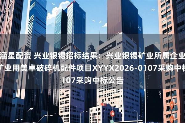 涵星配资 兴业银锡招标结果：兴业银锡矿业所属企业宇邦矿业用美卓破碎机配件项目XYYX2026-0107采购中标公告