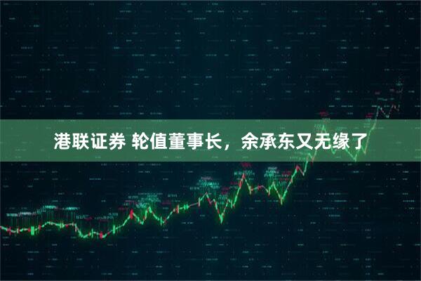 港联证券 轮值董事长，余承东又无缘了