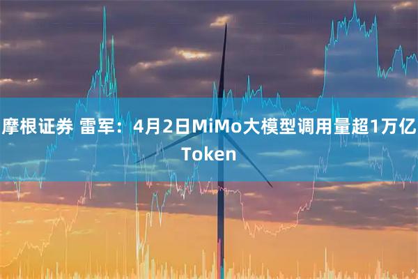 摩根证券 雷军：4月2日MiMo大模型调用量超1万亿Token
